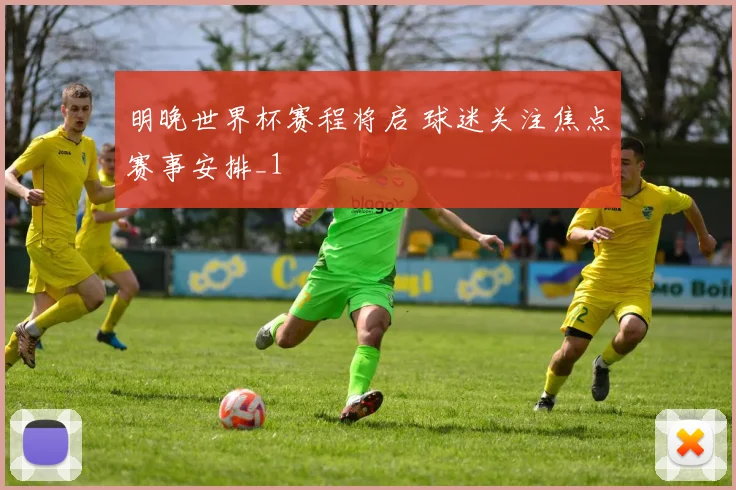 明晚世界杯赛程将启 球迷关注焦点赛事安排_1