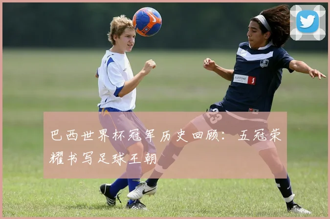 巴西世界杯冠军历史回顾：五冠荣耀书写足球王朝
