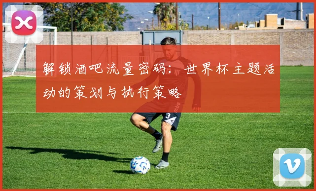 解锁酒吧流量密码：世界杯主题活动的策划与执行策略