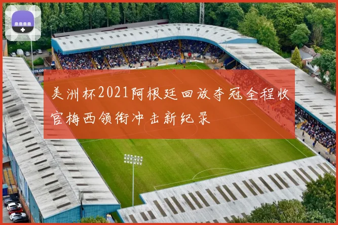 美洲杯2021阿根廷回放夺冠全程收官梅西领衔冲击新纪录