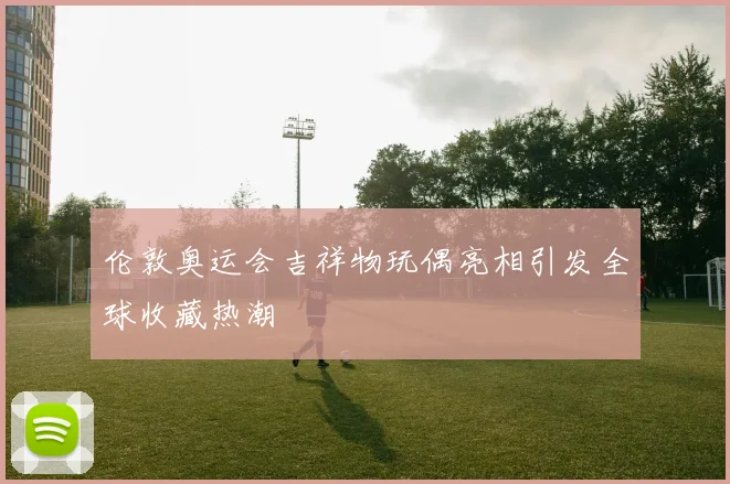 伦敦奥运会吉祥物玩偶亮相引发全球收藏热潮
