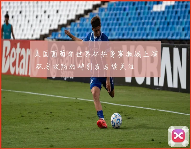 美国葡萄牙世界杯热身赛激战上演 双方攻防对峙引发后续关注