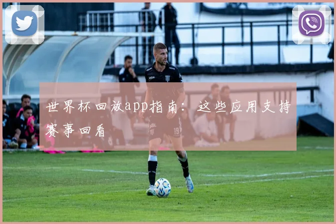 世界杯回放app指南:这些应用支持赛事回看