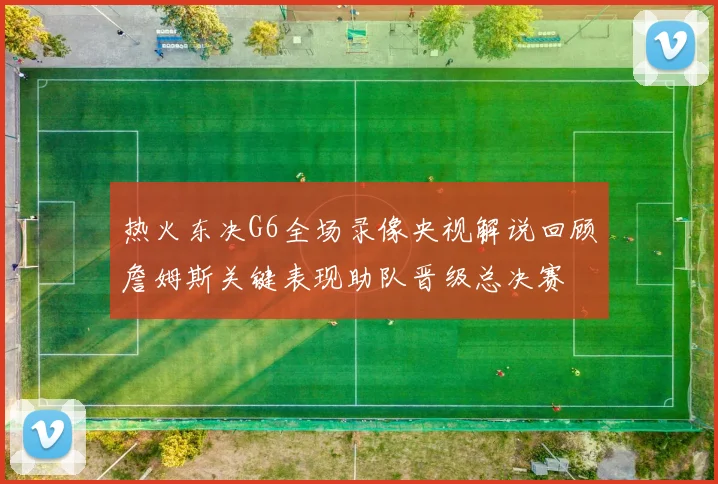 热火东决G6全场录像央视解说回顾詹姆斯关键表现助队晋级总决赛