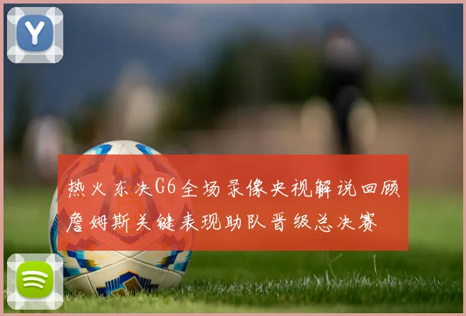 热火东决G6全场录像央视解说回顾詹姆斯关键表现助队晋级总决赛