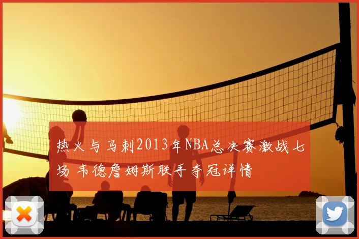 热火与马刺2013年NBA总决赛激战七场 韦德詹姆斯联手夺冠详情