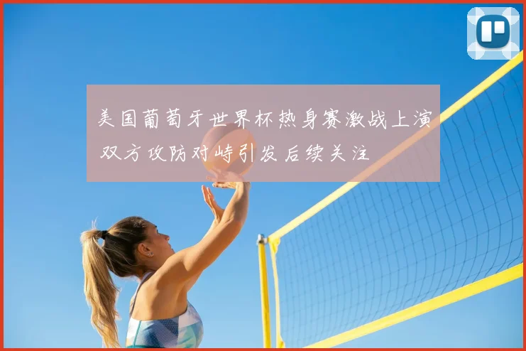 美国葡萄牙世界杯热身赛激战上演 双方攻防对峙引发后续关注