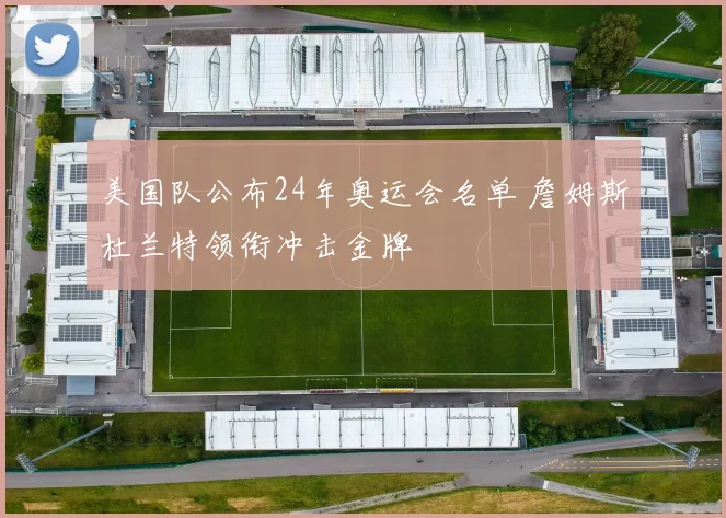 美国队公布24年奥运会名单 詹姆斯杜兰特领衔冲击金牌