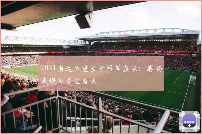 2021奥运举重女子冠军盘点:赛场表现与夺金看点