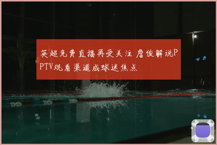 英超免费直播再受关注 詹俊解说PPTV观看渠道成球迷焦点