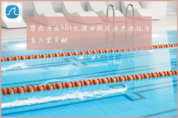 摩西马龙NBA生涯回顾其历史地位与名人堂贡献