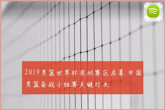 2019男篮世界杯深圳赛区启幕 中国男篮备战小组赛关键对决
