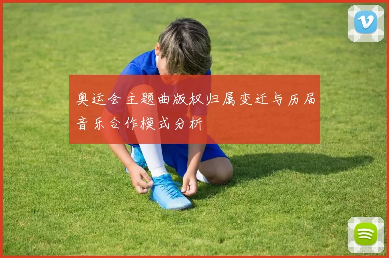 奥运会主题曲版权归属变迁与历届音乐合作模式分析