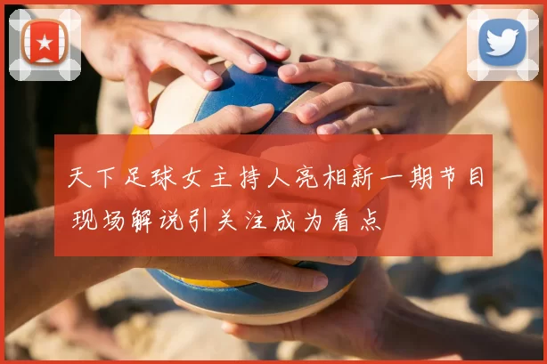 天下足球女主持人亮相新一期节目 现场解说引关注成为看点
