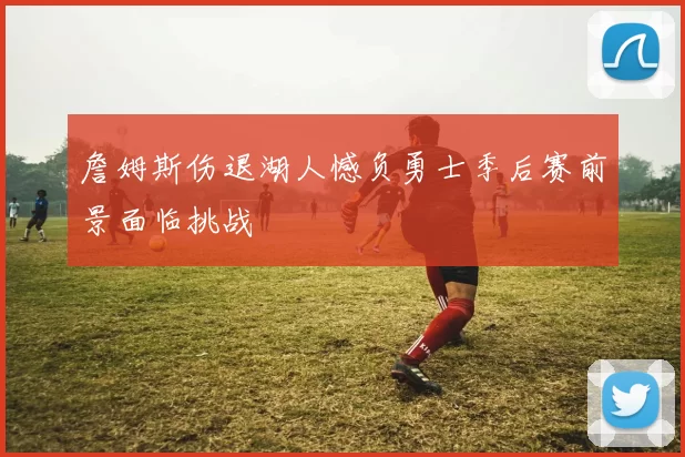 詹姆斯伤退湖人憾负勇士季后赛前景面临挑战