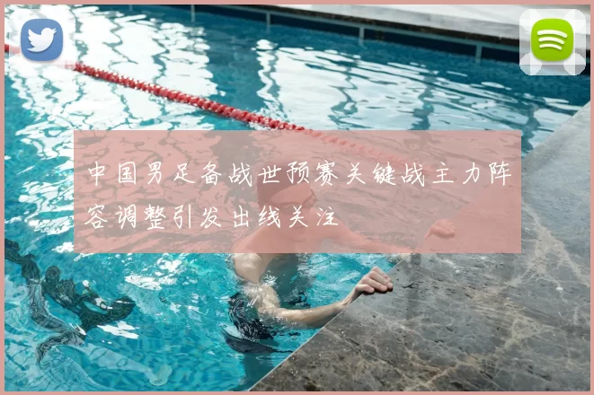 中国男足备战世预赛关键战主力阵容调整引发出线关注