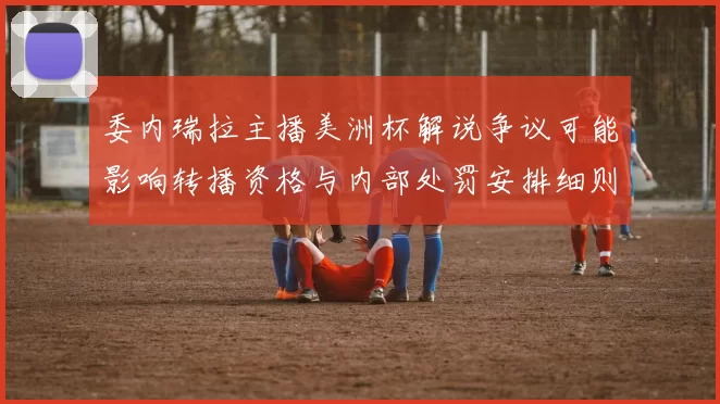 委内瑞拉主播美洲杯解说争议可能影响转播资格与内部处罚安排细则