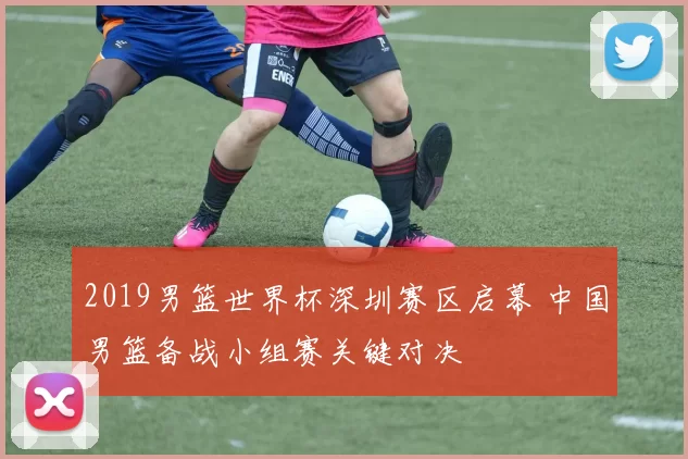 2019男篮世界杯深圳赛区启幕 中国男篮备战小组赛关键对决