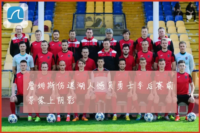 詹姆斯伤退湖人憾负勇士季后赛前景蒙上阴影