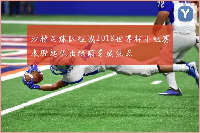 沙特足球队征战2018世界杯小组赛表现起伏出线前景成焦点