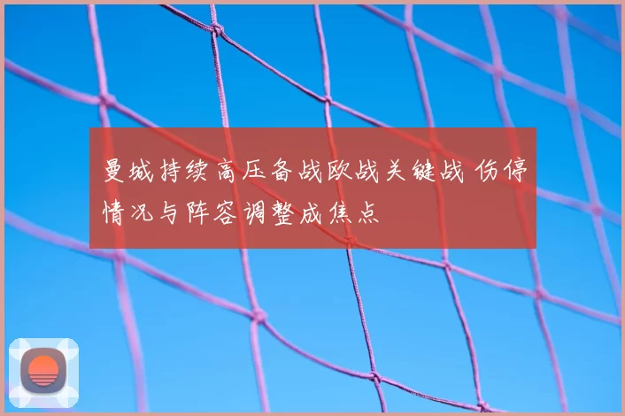 曼城持续高压备战欧战关键战 伤停情况与阵容调整成焦点