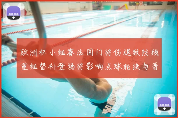 欧洲杯小组赛法国门将伤退致防线重组替补登场将影响点球轮换与晋级