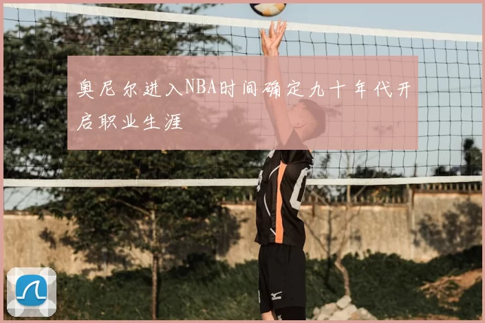 奥尼尔进入NBA时间确定九十年代开启职业生涯