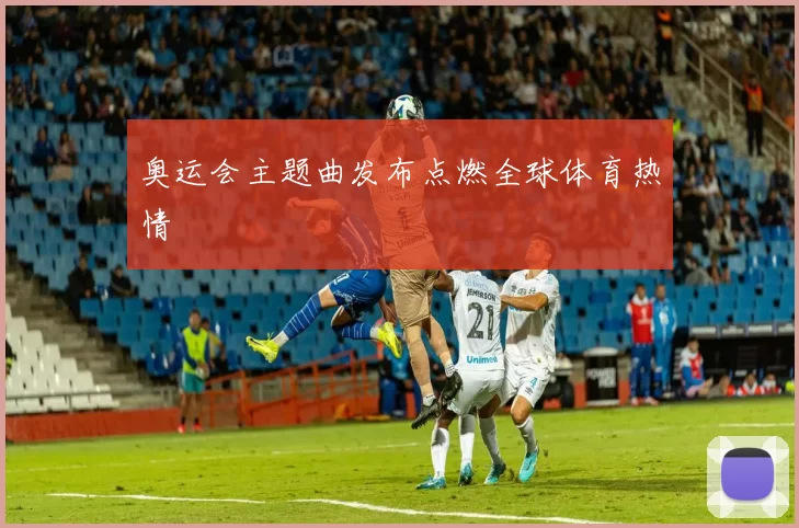 奥运会主题曲发布点燃全球体育热情