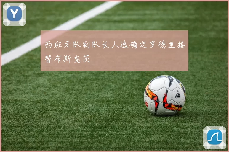 西班牙队副队长人选确定罗德里接替布斯克茨