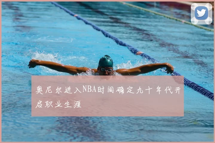 奥尼尔进入NBA时间确定九十年代开启职业生涯