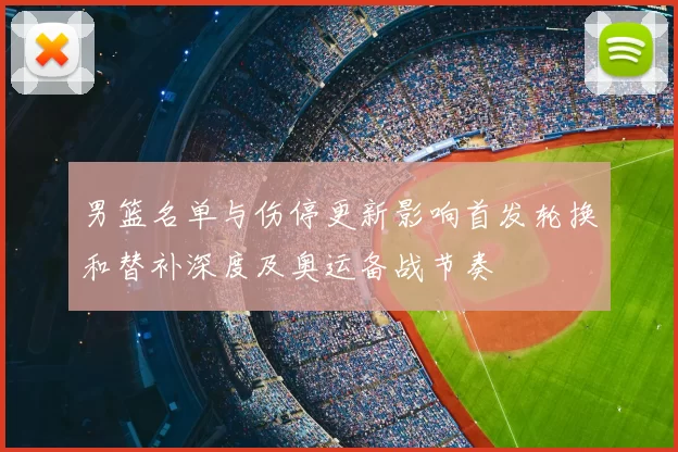 男篮名单与伤停更新影响首发轮换和替补深度及奥运备战节奏