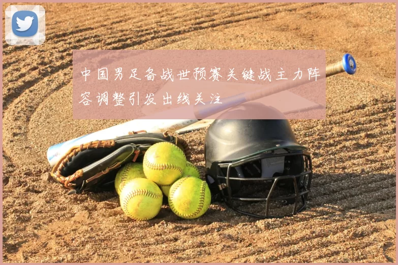 中国男足备战世预赛关键战主力阵容调整引发出线关注