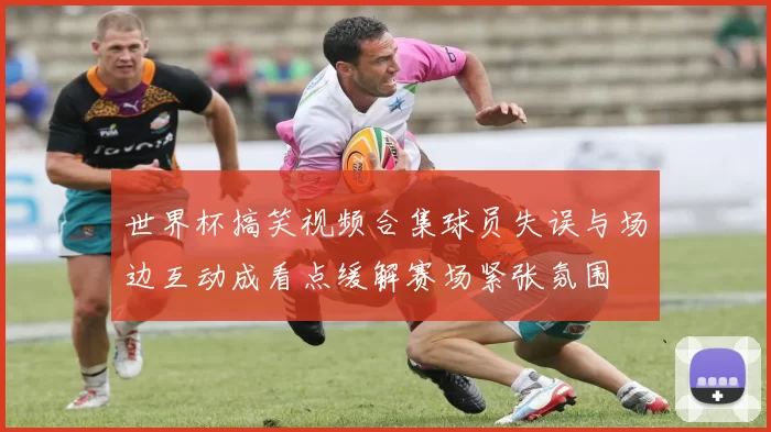 世界杯搞笑视频合集球员失误与场边互动成看点缓解赛场紧张氛围