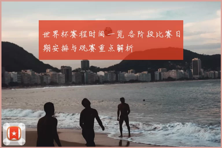 世界杯赛程时间一览 各阶段比赛日期安排与观赛重点解析