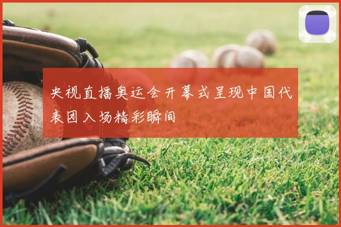 央视直播奥运会开幕式呈现中国代表团入场精彩瞬间