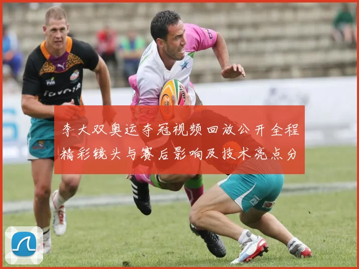 李大双奥运夺冠视频回放公开全程精彩镜头与赛后影响及技术亮点分析