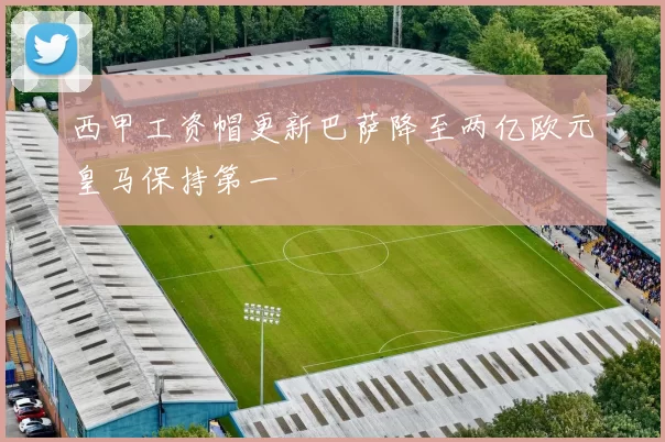 西甲工资帽更新巴萨降至两亿欧元皇马保持第一