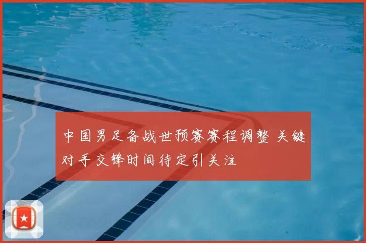 中国男足备战世预赛赛程调整 关键对手交锋时间待定引关注