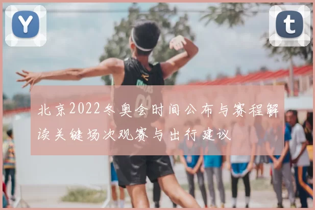 北京2022冬奥会时间公布与赛程解读关键场次观赛与出行建议