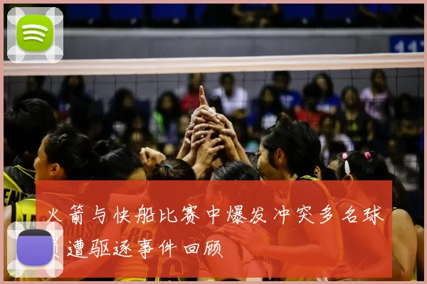 火箭与快船比赛中爆发冲突多名球员遭驱逐事件回顾