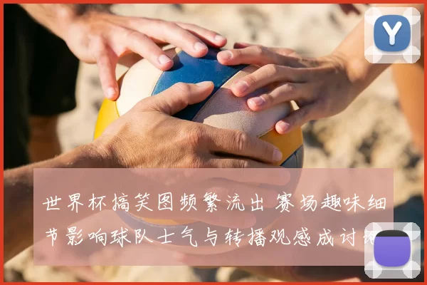 世界杯搞笑图频繁流出 赛场趣味细节影响球队士气与转播观感成讨论点