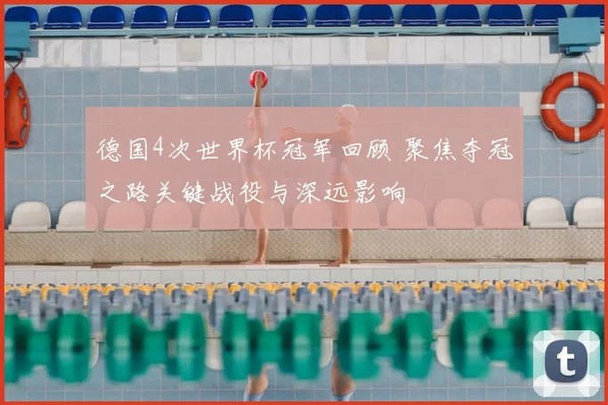 德国4次世界杯冠军回顾 聚焦夺冠之路关键战役与深远影响