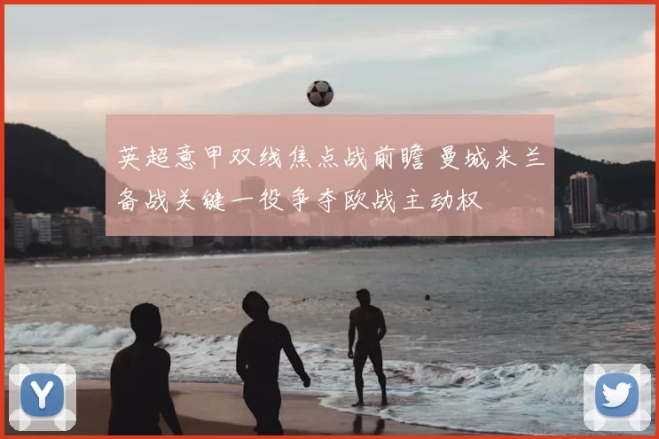 英超意甲双线焦点战前瞻 曼城米兰备战关键一役争夺欧战主动权