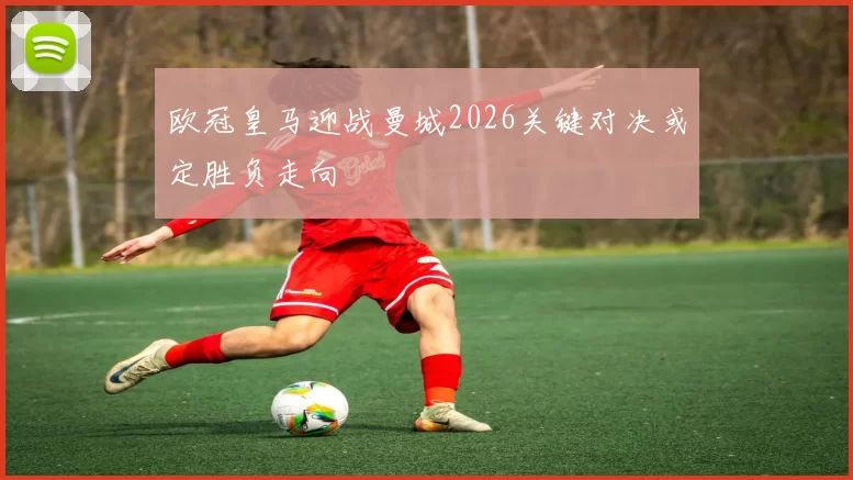 欧冠皇马迎战曼城2026关键对决或定胜负走向