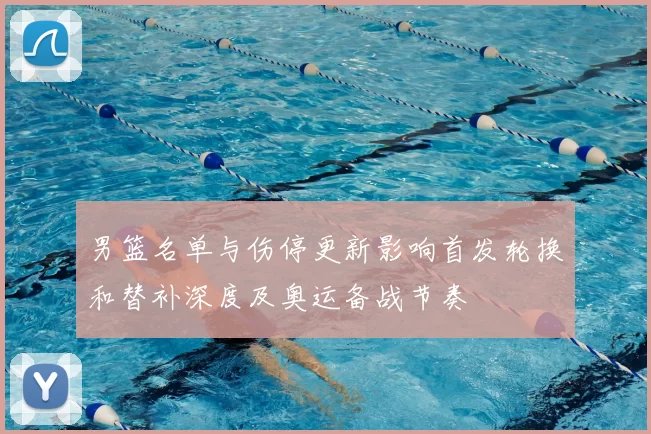 男篮名单与伤停更新影响首发轮换和替补深度及奥运备战节奏