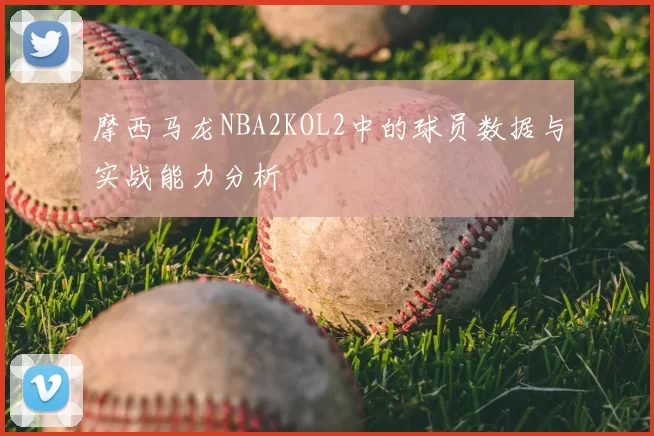 摩西马龙NBA2KOL2中的球员数据与实战能力分析