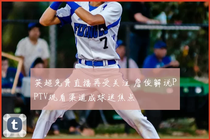 英超免费直播再受关注 詹俊解说PPTV观看渠道成球迷焦点