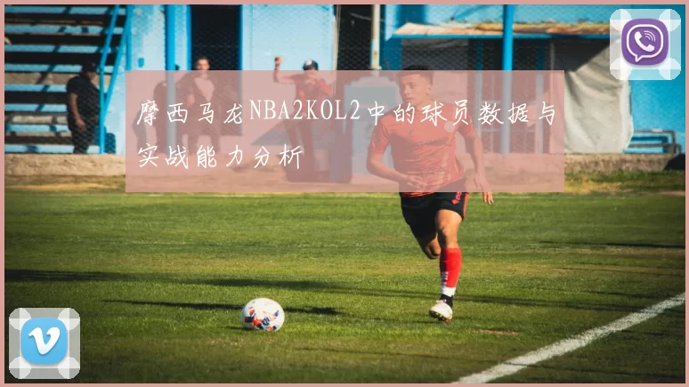摩西马龙NBA2KOL2中的球员数据与实战能力分析