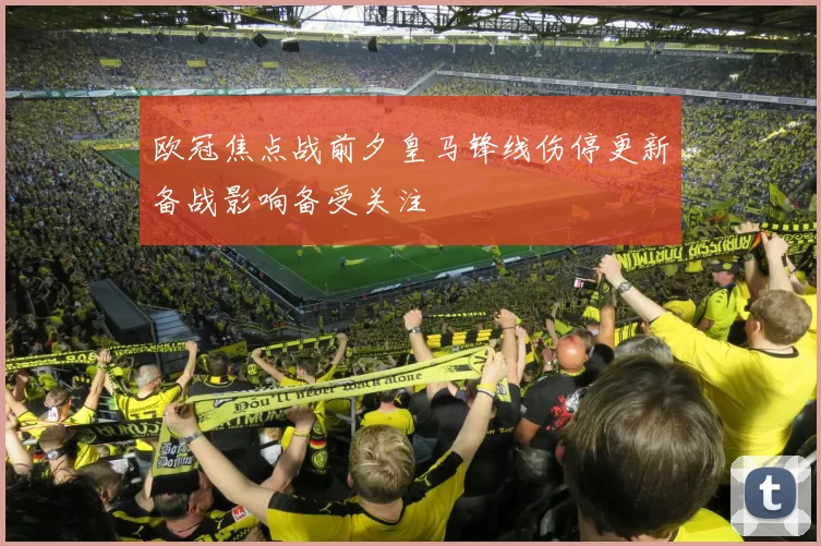 欧冠焦点战前夕皇马锋线伤停更新备战影响备受关注