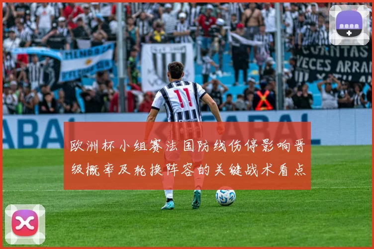 欧洲杯小组赛法国防线伤停影响晋级概率及轮换阵容的关键战术看点